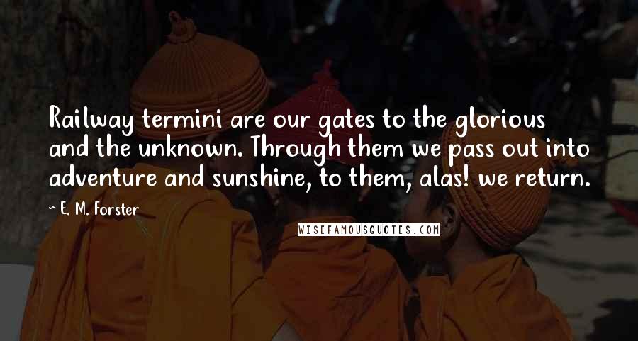 E. M. Forster Quotes: Railway termini are our gates to the glorious and the unknown. Through them we pass out into adventure and sunshine, to them, alas! we return.