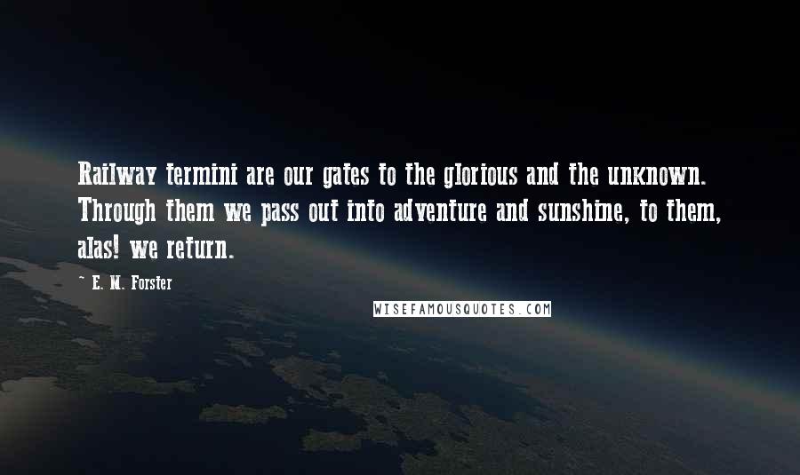 E. M. Forster Quotes: Railway termini are our gates to the glorious and the unknown. Through them we pass out into adventure and sunshine, to them, alas! we return.