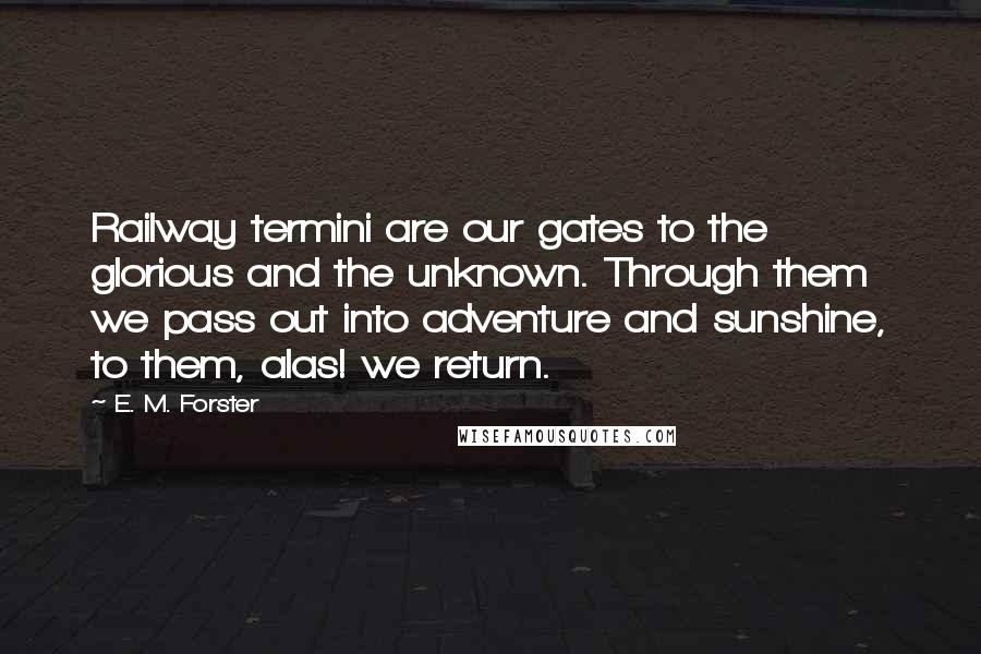 E. M. Forster Quotes: Railway termini are our gates to the glorious and the unknown. Through them we pass out into adventure and sunshine, to them, alas! we return.