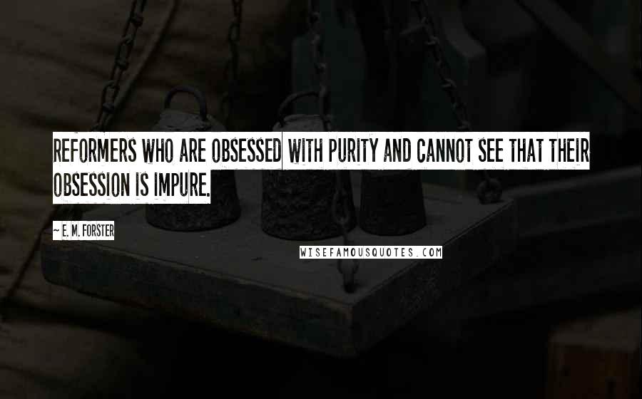 E. M. Forster Quotes: Reformers who are obsessed with purity and cannot see that their obsession is impure.