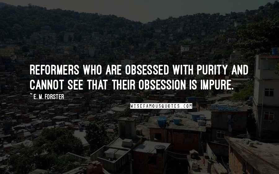 E. M. Forster Quotes: Reformers who are obsessed with purity and cannot see that their obsession is impure.