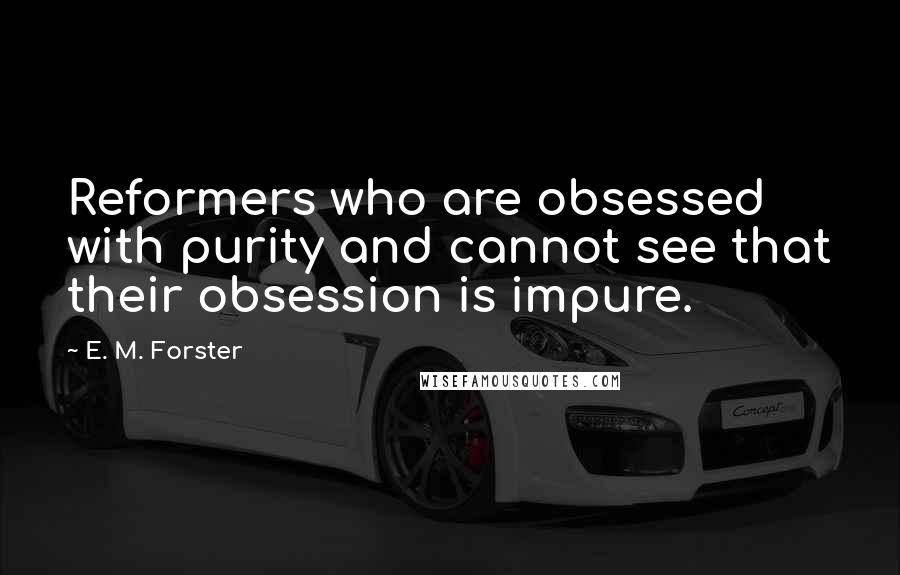 E. M. Forster Quotes: Reformers who are obsessed with purity and cannot see that their obsession is impure.