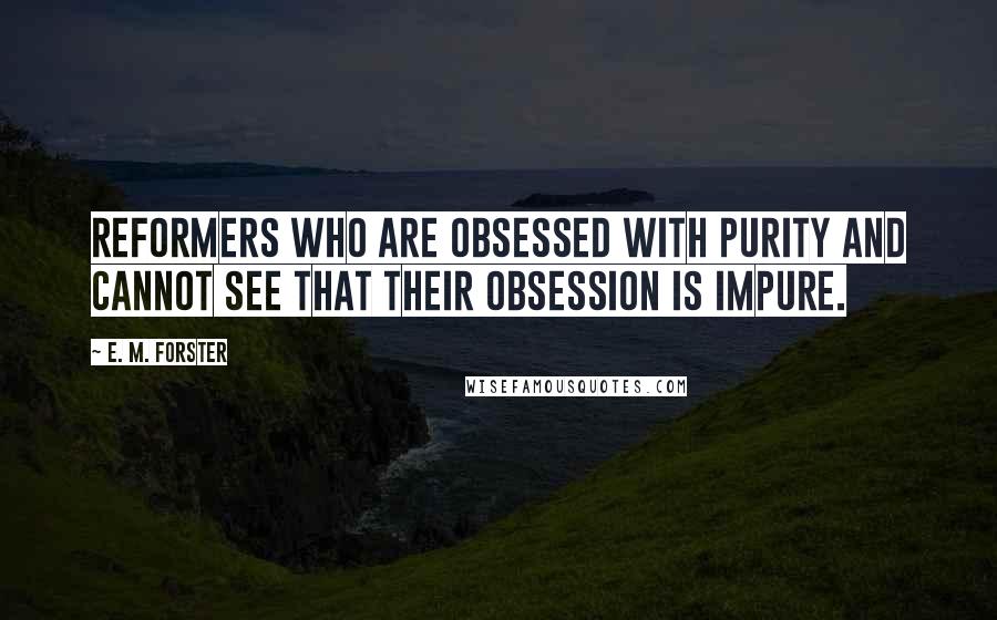 E. M. Forster Quotes: Reformers who are obsessed with purity and cannot see that their obsession is impure.