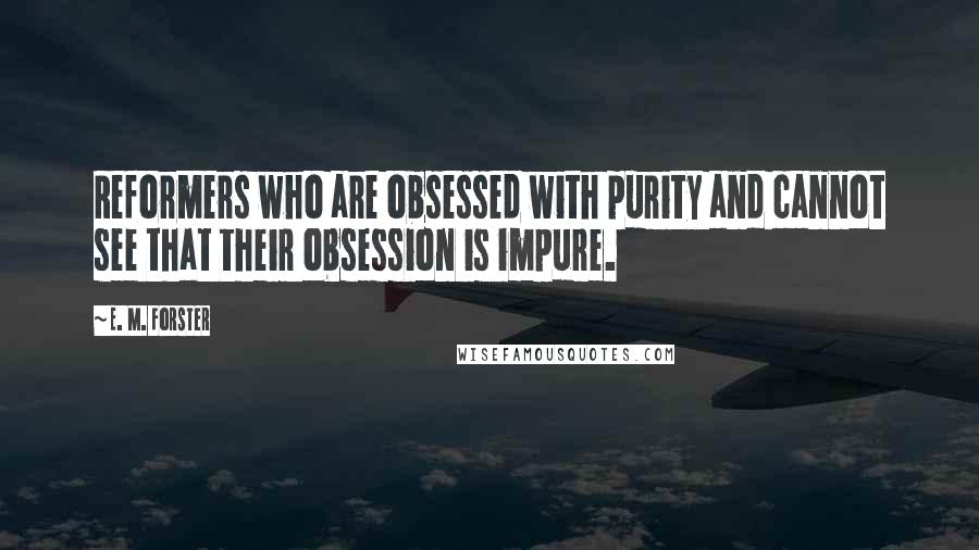E. M. Forster Quotes: Reformers who are obsessed with purity and cannot see that their obsession is impure.