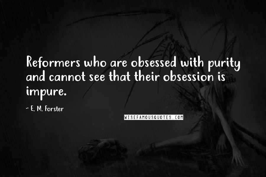 E. M. Forster Quotes: Reformers who are obsessed with purity and cannot see that their obsession is impure.