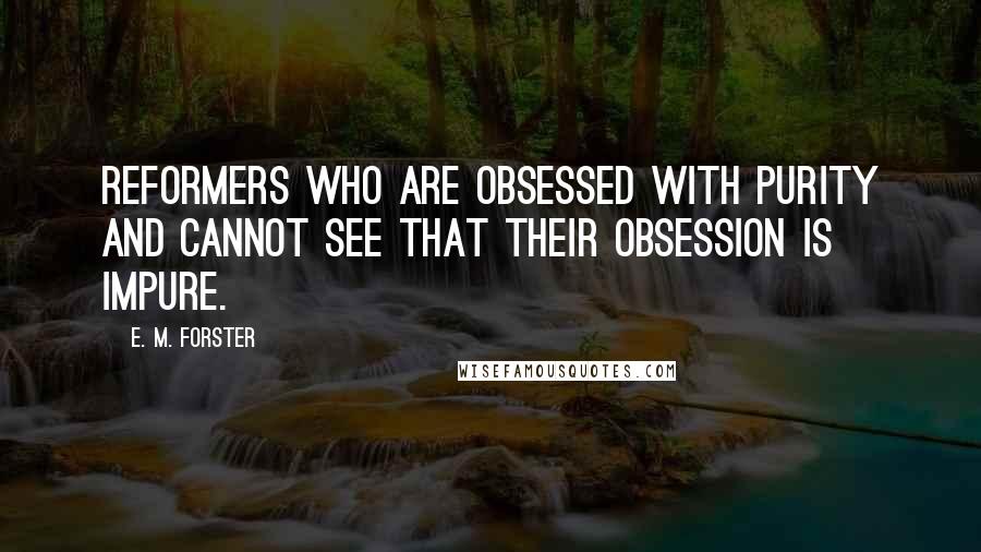 E. M. Forster Quotes: Reformers who are obsessed with purity and cannot see that their obsession is impure.