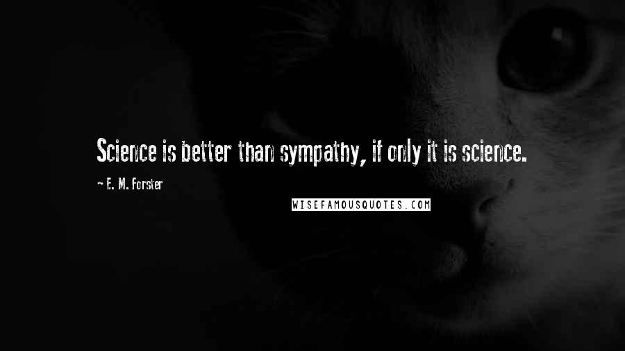 E. M. Forster Quotes: Science is better than sympathy, if only it is science.