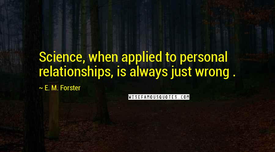 E. M. Forster Quotes: Science, when applied to personal relationships, is always just wrong .