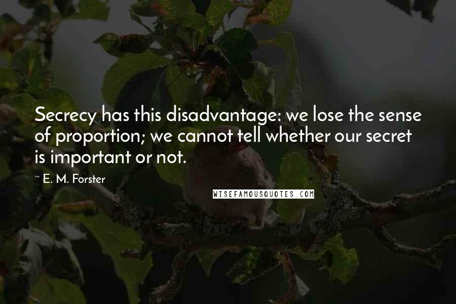 E. M. Forster Quotes: Secrecy has this disadvantage: we lose the sense of proportion; we cannot tell whether our secret is important or not.