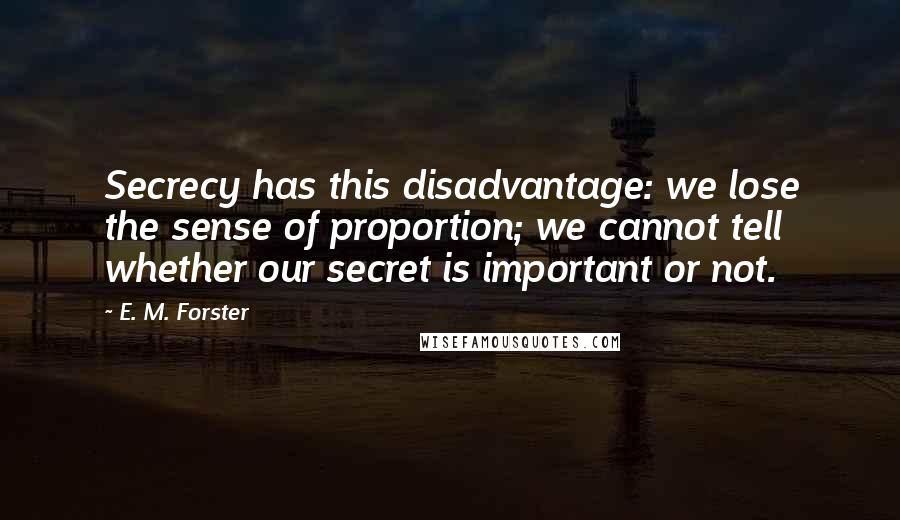 E. M. Forster Quotes: Secrecy has this disadvantage: we lose the sense of proportion; we cannot tell whether our secret is important or not.