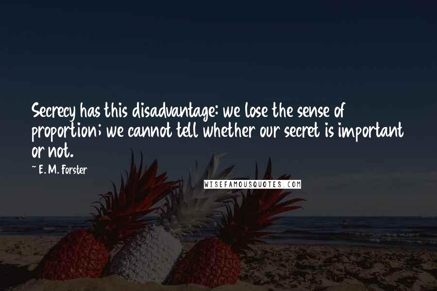 E. M. Forster Quotes: Secrecy has this disadvantage: we lose the sense of proportion; we cannot tell whether our secret is important or not.