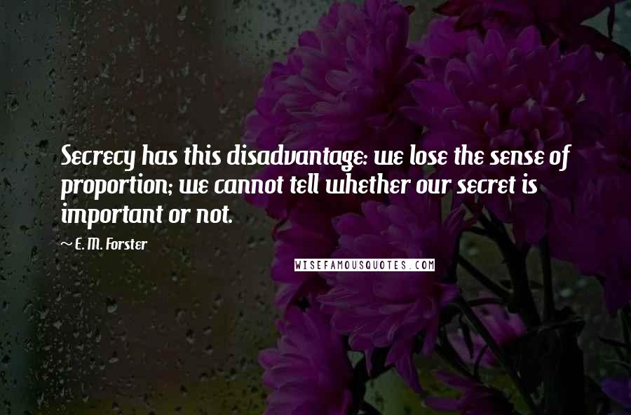 E. M. Forster Quotes: Secrecy has this disadvantage: we lose the sense of proportion; we cannot tell whether our secret is important or not.