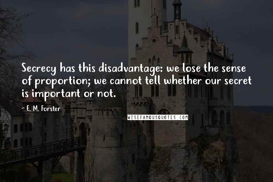 E. M. Forster Quotes: Secrecy has this disadvantage: we lose the sense of proportion; we cannot tell whether our secret is important or not.