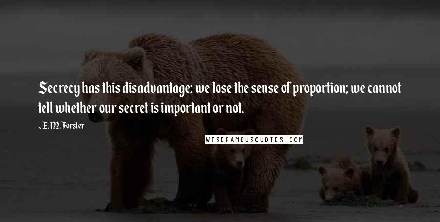 E. M. Forster Quotes: Secrecy has this disadvantage: we lose the sense of proportion; we cannot tell whether our secret is important or not.