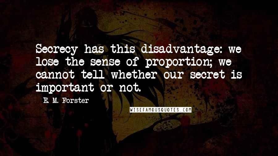 E. M. Forster Quotes: Secrecy has this disadvantage: we lose the sense of proportion; we cannot tell whether our secret is important or not.