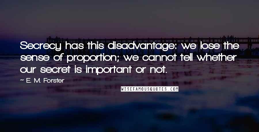 E. M. Forster Quotes: Secrecy has this disadvantage: we lose the sense of proportion; we cannot tell whether our secret is important or not.