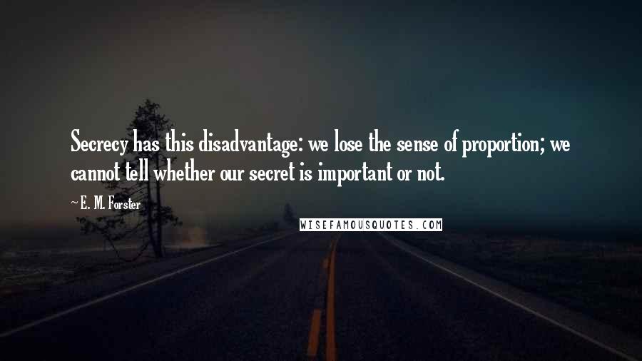 E. M. Forster Quotes: Secrecy has this disadvantage: we lose the sense of proportion; we cannot tell whether our secret is important or not.