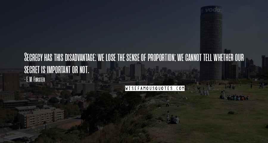 E. M. Forster Quotes: Secrecy has this disadvantage: we lose the sense of proportion; we cannot tell whether our secret is important or not.