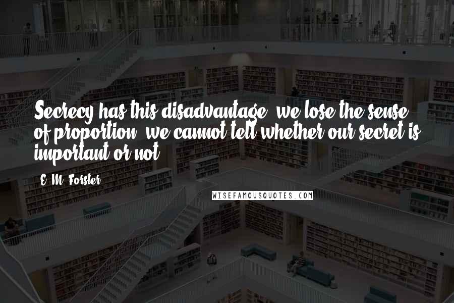 E. M. Forster Quotes: Secrecy has this disadvantage: we lose the sense of proportion; we cannot tell whether our secret is important or not.