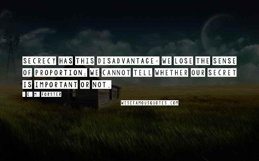 E. M. Forster Quotes: Secrecy has this disadvantage: we lose the sense of proportion; we cannot tell whether our secret is important or not.