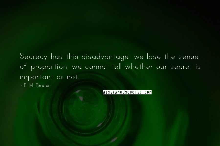 E. M. Forster Quotes: Secrecy has this disadvantage: we lose the sense of proportion; we cannot tell whether our secret is important or not.