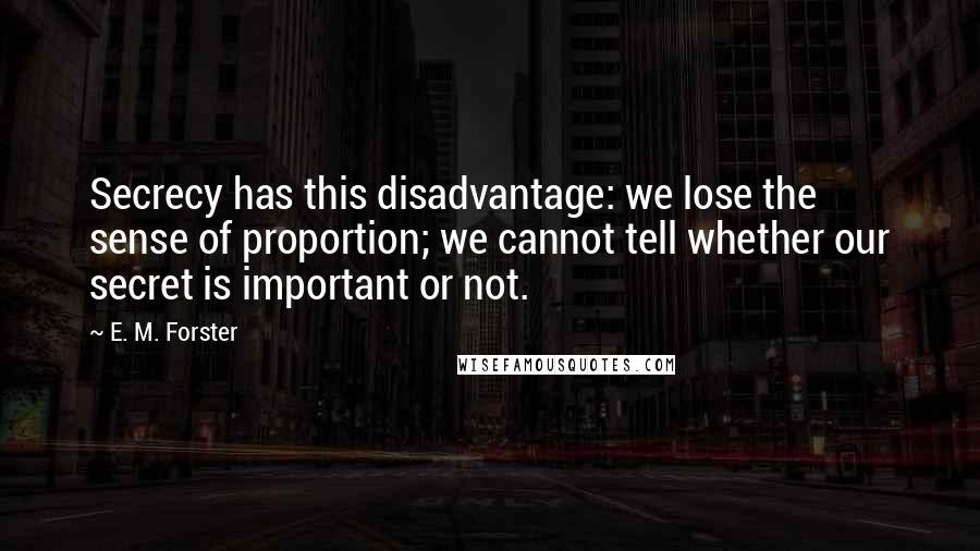 E. M. Forster Quotes: Secrecy has this disadvantage: we lose the sense of proportion; we cannot tell whether our secret is important or not.