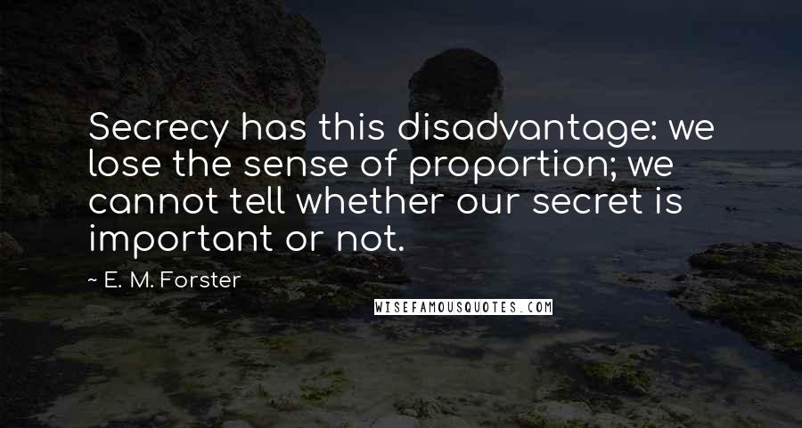 E. M. Forster Quotes: Secrecy has this disadvantage: we lose the sense of proportion; we cannot tell whether our secret is important or not.