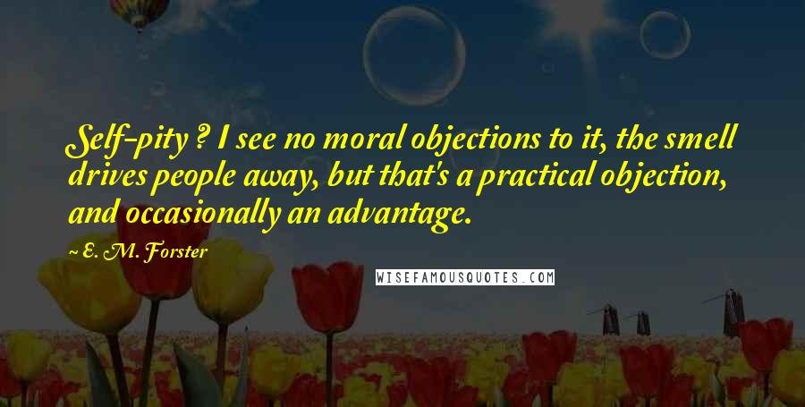 E. M. Forster Quotes: Self-pity ? I see no moral objections to it, the smell drives people away, but that's a practical objection, and occasionally an advantage.