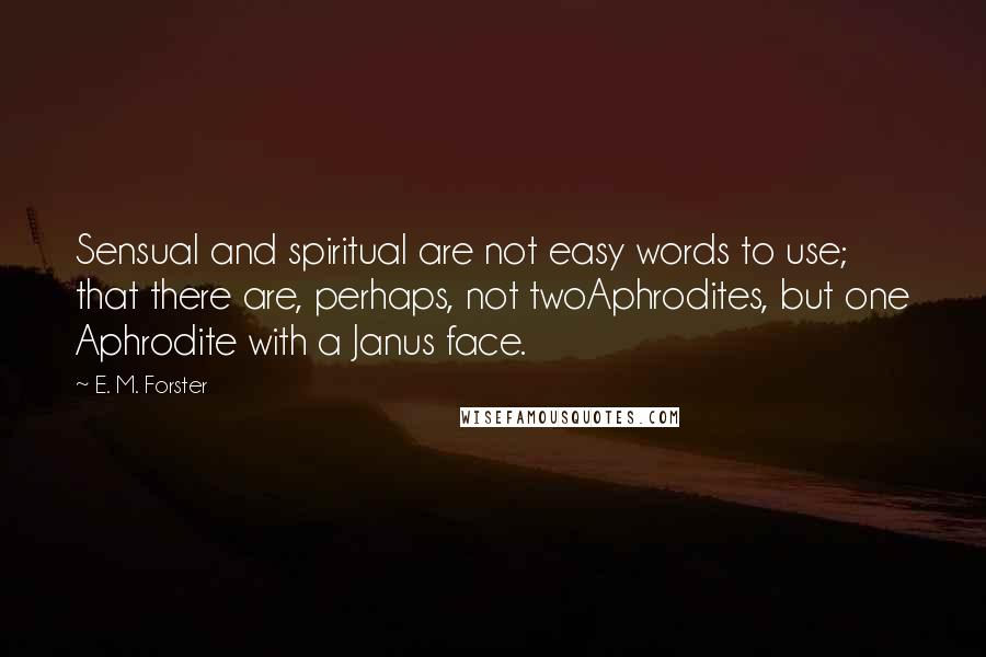 E. M. Forster Quotes: Sensual and spiritual are not easy words to use; that there are, perhaps, not twoAphrodites, but one Aphrodite with a Janus face.