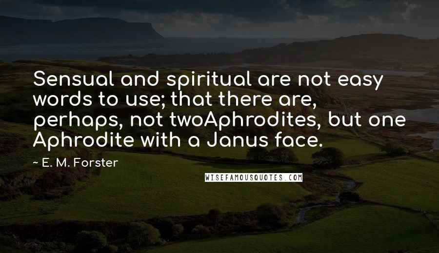 E. M. Forster Quotes: Sensual and spiritual are not easy words to use; that there are, perhaps, not twoAphrodites, but one Aphrodite with a Janus face.