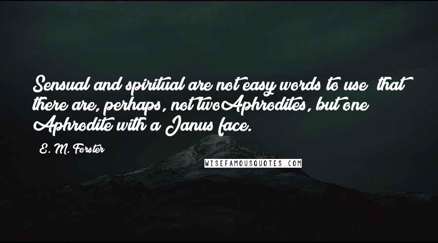 E. M. Forster Quotes: Sensual and spiritual are not easy words to use; that there are, perhaps, not twoAphrodites, but one Aphrodite with a Janus face.