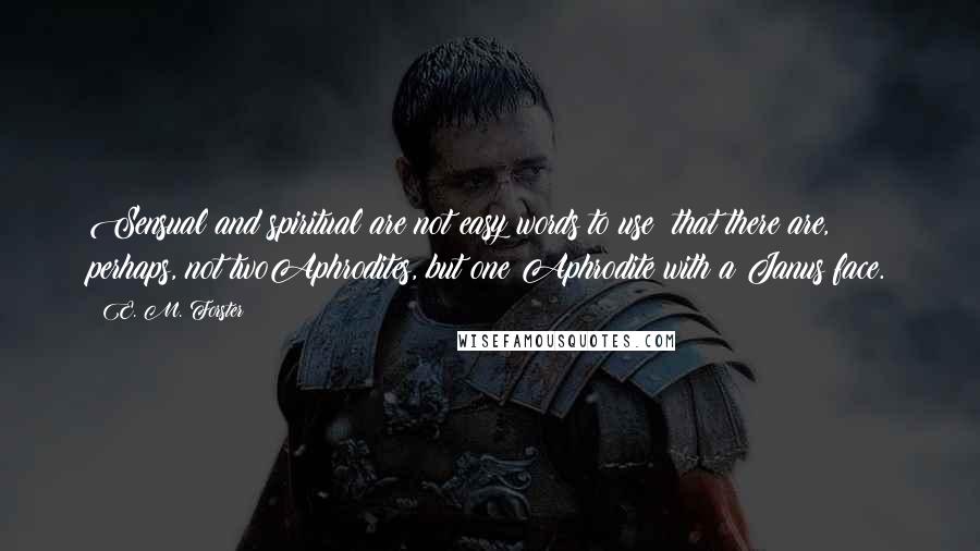 E. M. Forster Quotes: Sensual and spiritual are not easy words to use; that there are, perhaps, not twoAphrodites, but one Aphrodite with a Janus face.