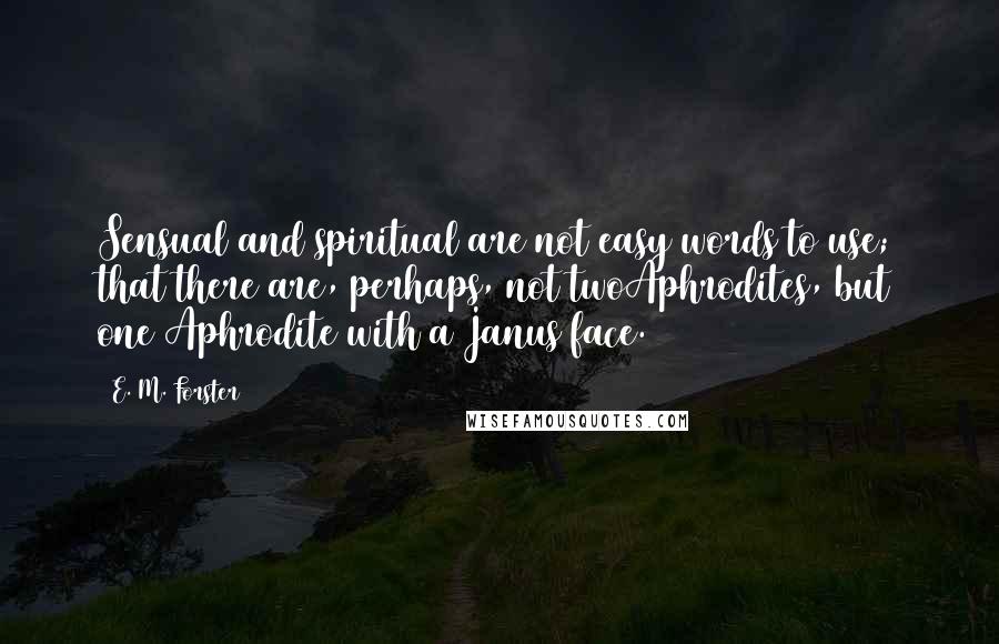 E. M. Forster Quotes: Sensual and spiritual are not easy words to use; that there are, perhaps, not twoAphrodites, but one Aphrodite with a Janus face.