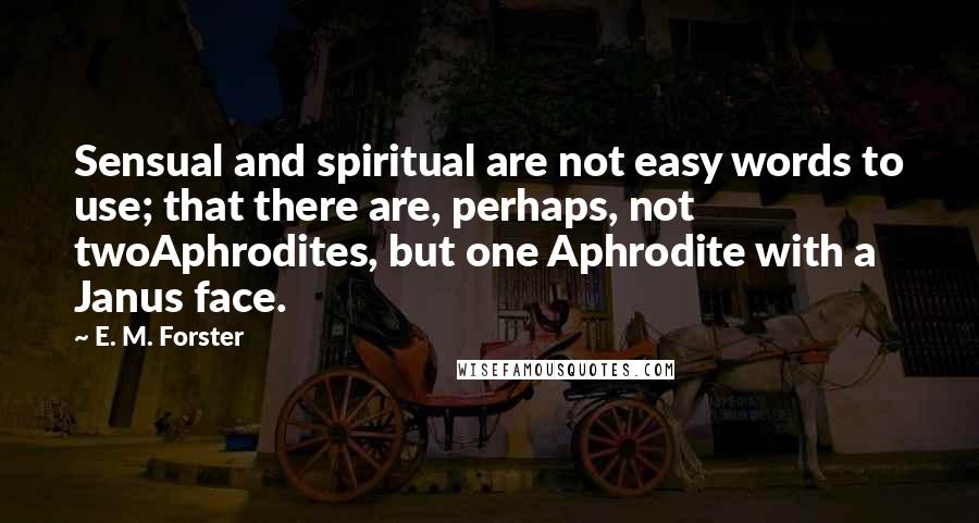 E. M. Forster Quotes: Sensual and spiritual are not easy words to use; that there are, perhaps, not twoAphrodites, but one Aphrodite with a Janus face.