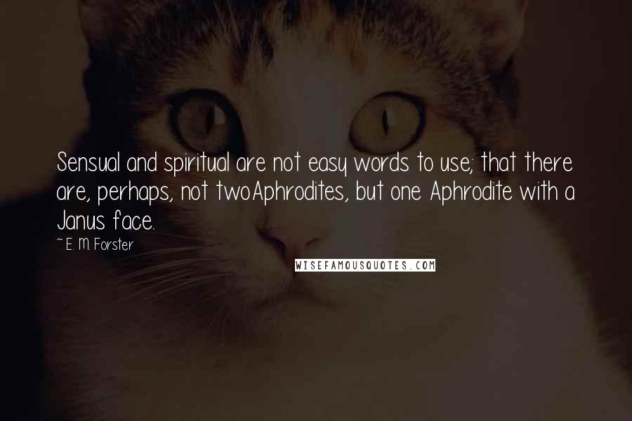 E. M. Forster Quotes: Sensual and spiritual are not easy words to use; that there are, perhaps, not twoAphrodites, but one Aphrodite with a Janus face.