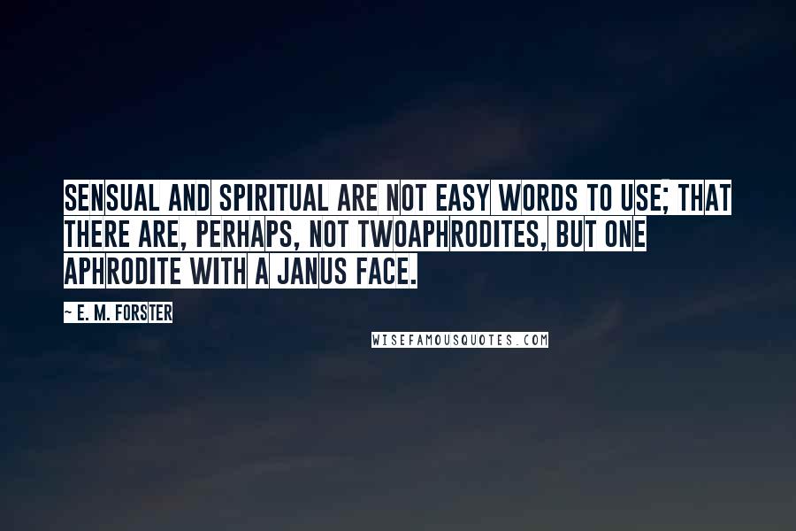 E. M. Forster Quotes: Sensual and spiritual are not easy words to use; that there are, perhaps, not twoAphrodites, but one Aphrodite with a Janus face.