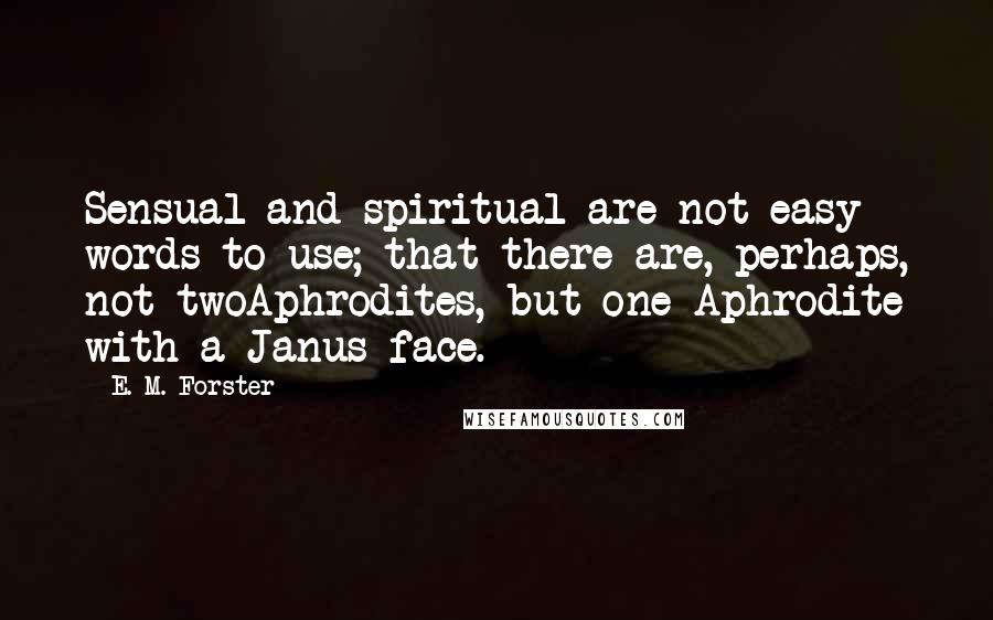 E. M. Forster Quotes: Sensual and spiritual are not easy words to use; that there are, perhaps, not twoAphrodites, but one Aphrodite with a Janus face.