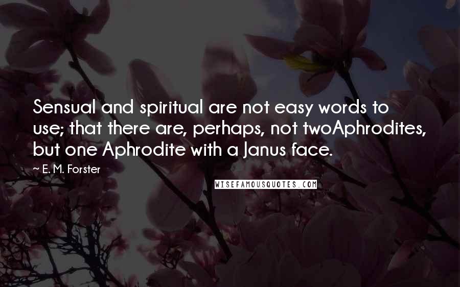 E. M. Forster Quotes: Sensual and spiritual are not easy words to use; that there are, perhaps, not twoAphrodites, but one Aphrodite with a Janus face.