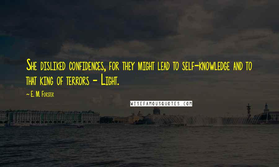 E. M. Forster Quotes: She disliked confidences, for they might lead to self-knowledge and to that king of terrors - Light.