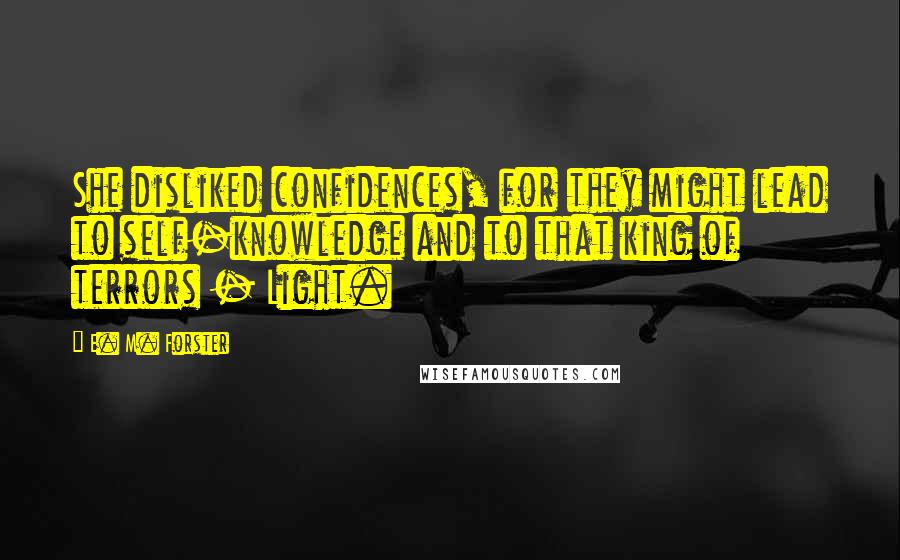 E. M. Forster Quotes: She disliked confidences, for they might lead to self-knowledge and to that king of terrors - Light.