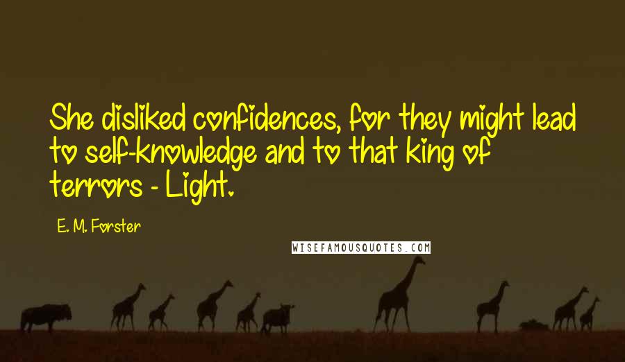 E. M. Forster Quotes: She disliked confidences, for they might lead to self-knowledge and to that king of terrors - Light.