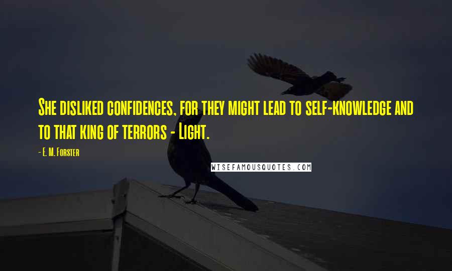 E. M. Forster Quotes: She disliked confidences, for they might lead to self-knowledge and to that king of terrors - Light.