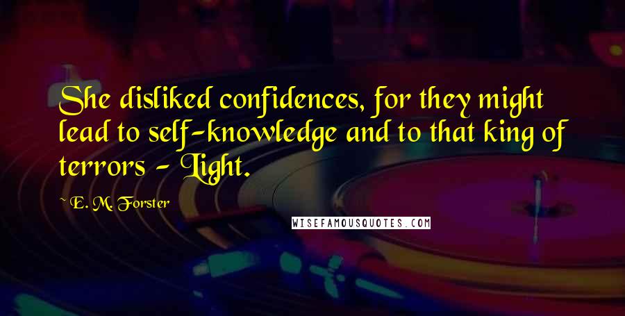 E. M. Forster Quotes: She disliked confidences, for they might lead to self-knowledge and to that king of terrors - Light.