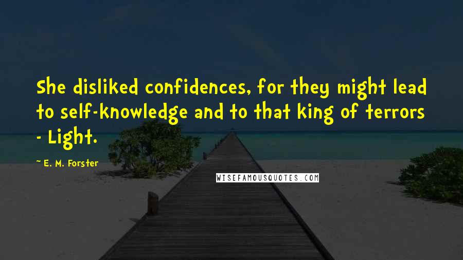 E. M. Forster Quotes: She disliked confidences, for they might lead to self-knowledge and to that king of terrors - Light.
