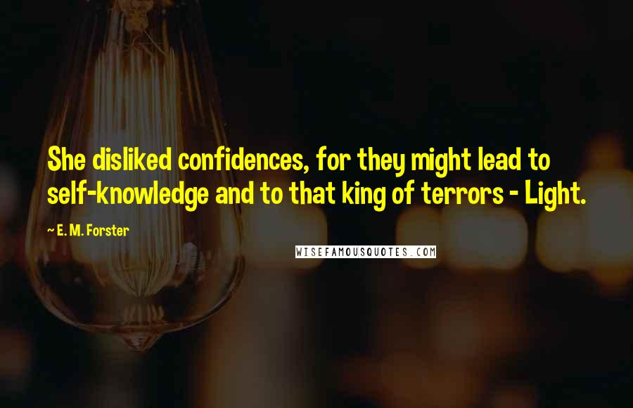 E. M. Forster Quotes: She disliked confidences, for they might lead to self-knowledge and to that king of terrors - Light.