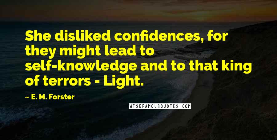 E. M. Forster Quotes: She disliked confidences, for they might lead to self-knowledge and to that king of terrors - Light.