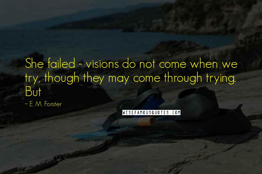 E. M. Forster Quotes: She failed - visions do not come when we try, though they may come through trying. But