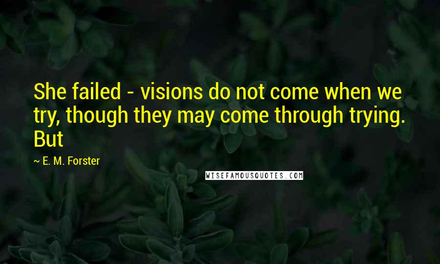 E. M. Forster Quotes: She failed - visions do not come when we try, though they may come through trying. But