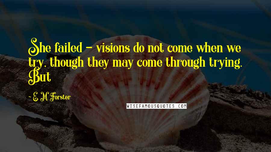 E. M. Forster Quotes: She failed - visions do not come when we try, though they may come through trying. But