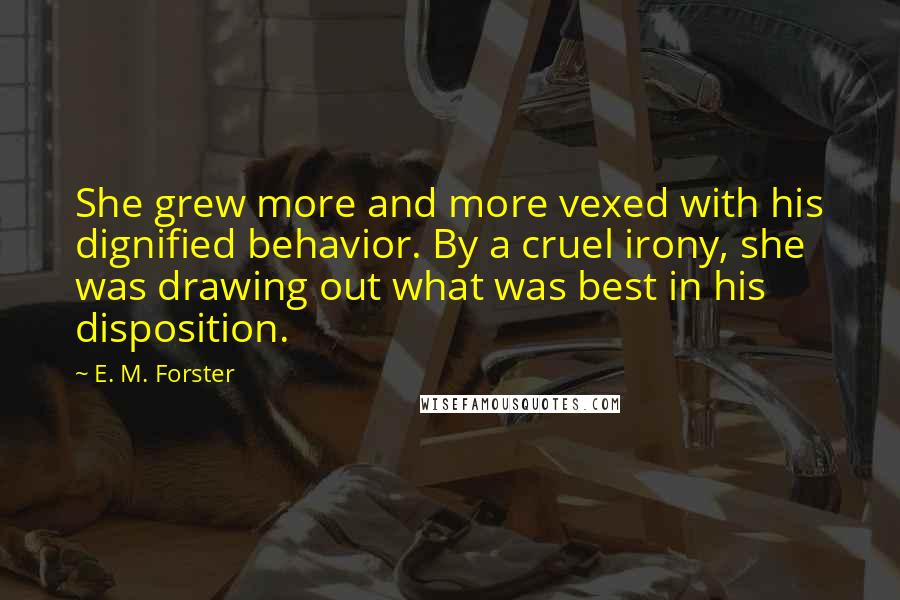 E. M. Forster Quotes: She grew more and more vexed with his dignified behavior. By a cruel irony, she was drawing out what was best in his disposition.